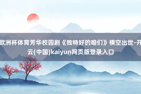 欧洲杯体育芳华校园剧《独特好的咱们》横空出世-开云(中国)kaiyun网页版登录入口
