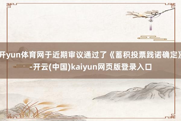 开yun体育网于近期审议通过了《蓄积投票践诺确定》-开云(中国)kaiyun网页版登录入口