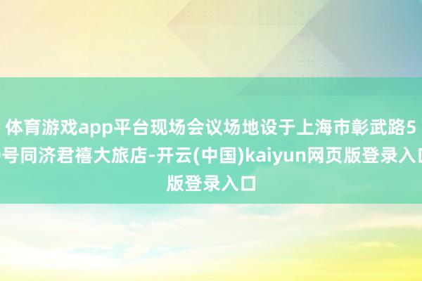 体育游戏app平台现场会议场地设于上海市彰武路50号同济君禧大旅店-开云(中国)kaiyun网页版登录入口