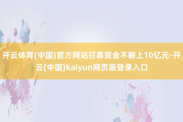 开云体育(中国)官方网站召募资金不朝上10亿元-开云(中国)kaiyun网页版登录入口