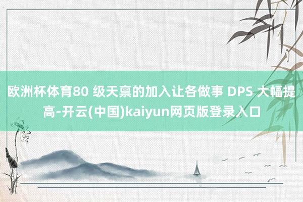 欧洲杯体育80 级天禀的加入让各做事 DPS 大幅提高-开云(中国)kaiyun网页版登录入口