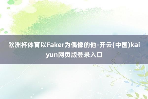 欧洲杯体育以Faker为偶像的他-开云(中国)kaiyun网页版登录入口