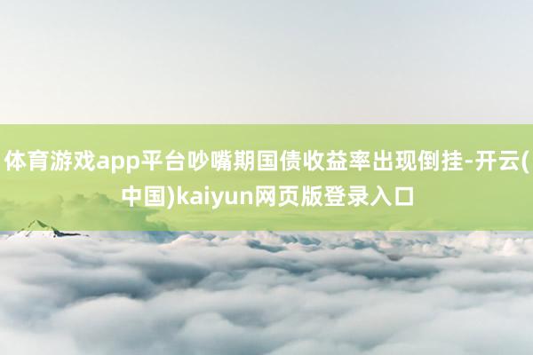 体育游戏app平台吵嘴期国债收益率出现倒挂-开云(中国)kaiyun网页版登录入口