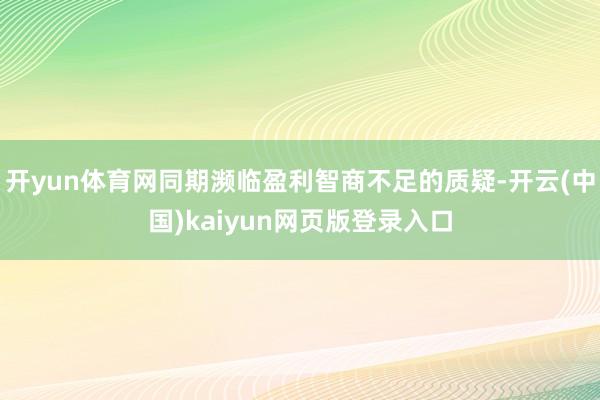 开yun体育网同期濒临盈利智商不足的质疑-开云(中国)kaiyun网页版登录入口
