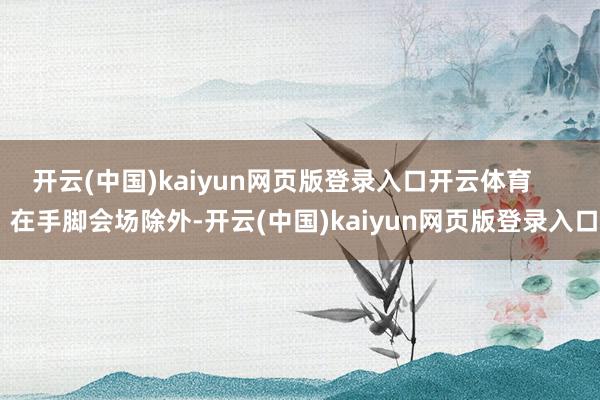 开云(中国)kaiyun网页版登录入口开云体育 在手脚会场除外-开云(中国)kaiyun网页版登录入口