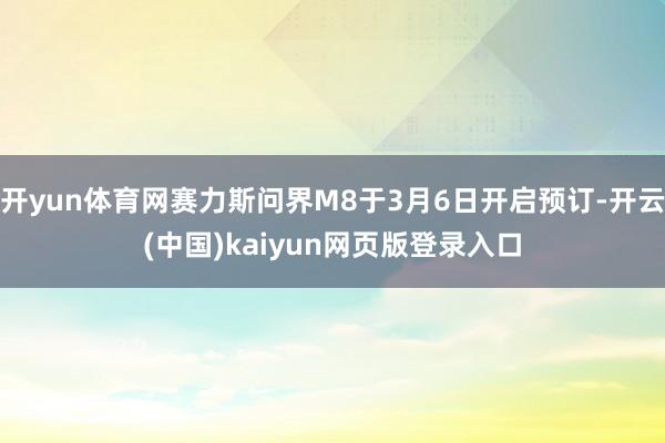 开yun体育网赛力斯问界M8于3月6日开启预订-开云(中国)kaiyun网页版登录入口