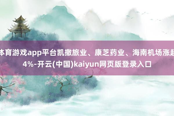 体育游戏app平台凯撒旅业、康芝药业、海南机场涨超4%-开云(中国)kaiyun网页版登录入口