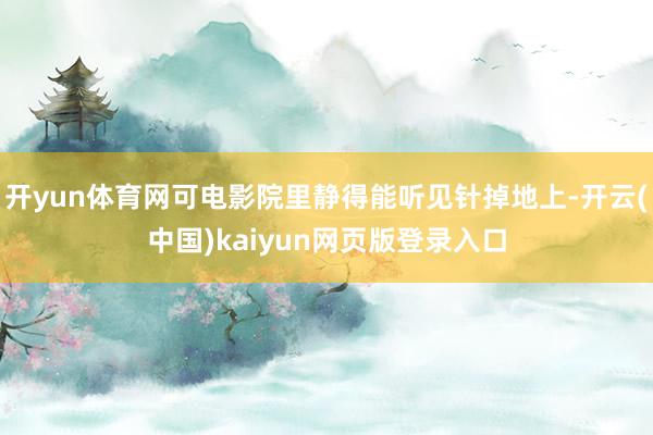 开yun体育网可电影院里静得能听见针掉地上-开云(中国)kaiyun网页版登录入口