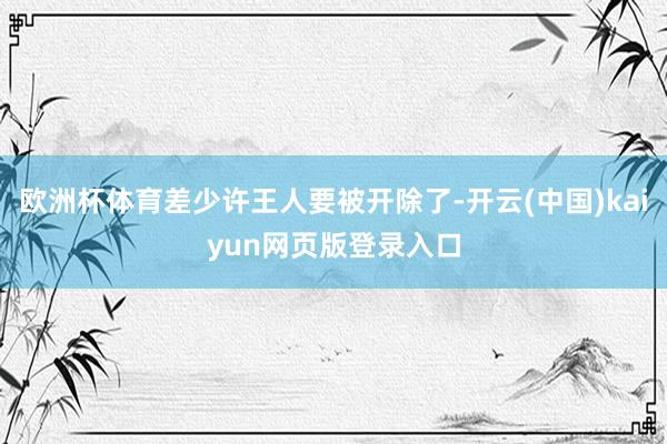 欧洲杯体育差少许王人要被开除了-开云(中国)kaiyun网页版登录入口