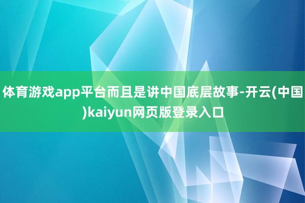 体育游戏app平台而且是讲中国底层故事-开云(中国)kaiyun网页版登录入口