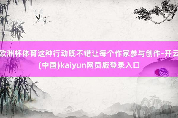欧洲杯体育这种行动既不错让每个作家参与创作-开云(中国)kaiyun网页版登录入口