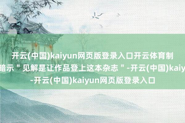开云(中国)kaiyun网页版登录入口开云体育制作主谈主林谈理曾暗示"见解是让作品登上这本杂志"-开云(中国)kaiyun网页版登录入口