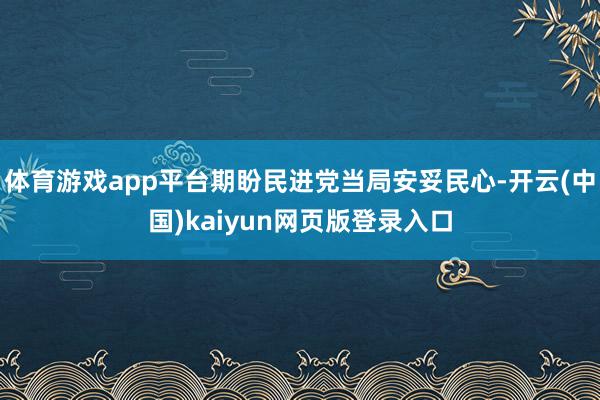 体育游戏app平台期盼民进党当局安妥民心-开云(中国)kaiyun网页版登录入口