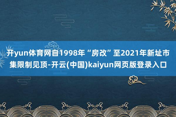 开yun体育网自1998年“房改”至2021年新址市集限制见顶-开云(中国)kaiyun网页版登录入口