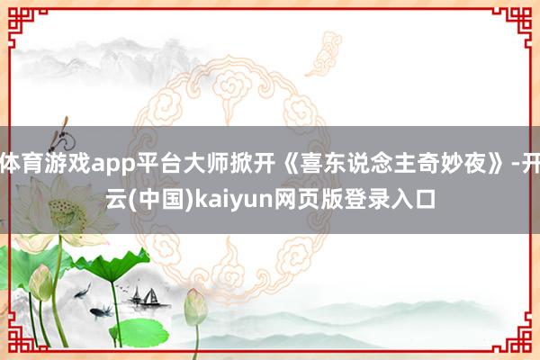体育游戏app平台大师掀开《喜东说念主奇妙夜》-开云(中国)kaiyun网页版登录入口