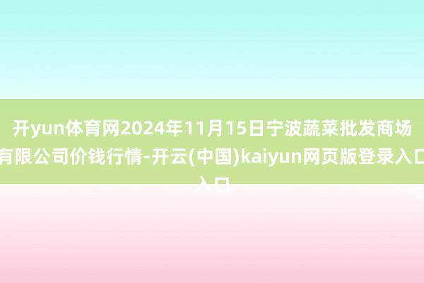开yun体育网2024年11月15日宁波蔬菜批发商场有限公司价钱行情-开云(中国)kaiyun网页版登录入口