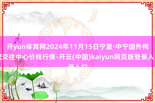 开yun体育网2024年11月15日宁夏·中宁国外枸杞交往中心价钱行情-开云(中国)kaiyun网页版登录入口