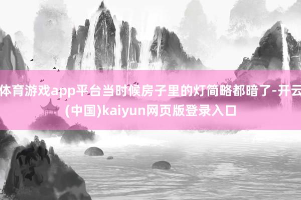 体育游戏app平台当时候房子里的灯简略都暗了-开云(中国)kaiyun网页版登录入口