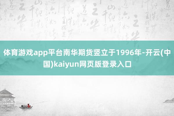 体育游戏app平台南华期货竖立于1996年-开云(中国)kaiyun网页版登录入口
