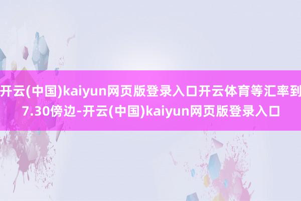 开云(中国)kaiyun网页版登录入口开云体育等汇率到7.30傍边-开云(中国)kaiyun网页版登录入口