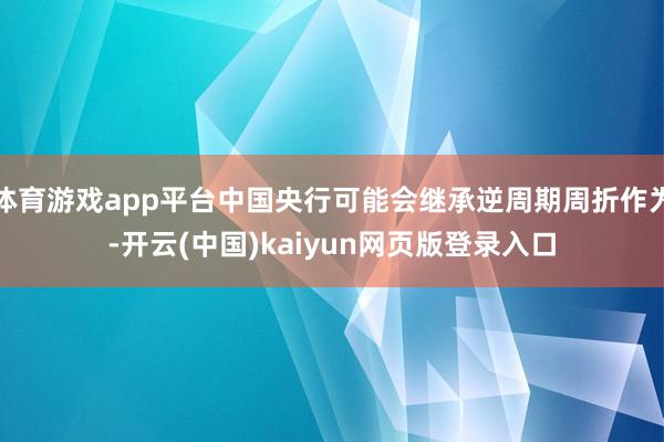 体育游戏app平台中国央行可能会继承逆周期周折作为-开云(中国)kaiyun网页版登录入口