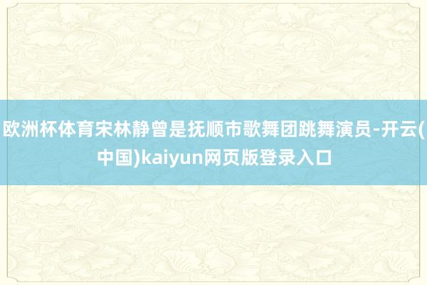 欧洲杯体育宋林静曾是抚顺市歌舞团跳舞演员-开云(中国)kaiyun网页版登录入口