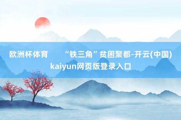 欧洲杯体育       “铁三角”贫困聚都-开云(中国)kaiyun网页版登录入口