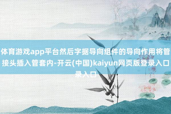 体育游戏app平台然后字据导向组件的导向作用将管接头插入管套内-开云(中国)kaiyun网页版登录入口