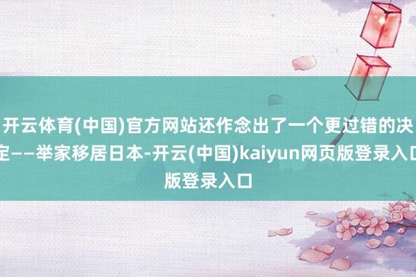 开云体育(中国)官方网站还作念出了一个更过错的决定——举家移居日本-开云(中国)kaiyun网页版登录入口