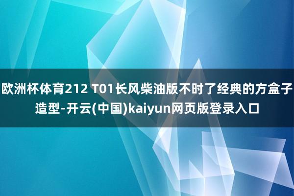 欧洲杯体育212 T01长风柴油版不时了经典的方盒子造型-开云(中国)kaiyun网页版登录入口