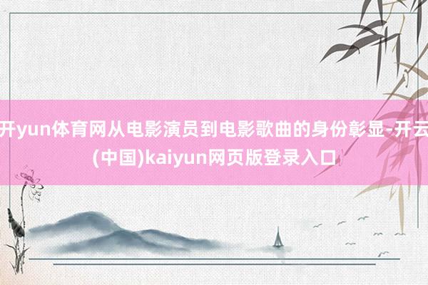 开yun体育网从电影演员到电影歌曲的身份彰显-开云(中国)kaiyun网页版登录入口