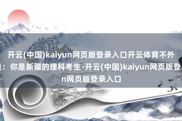 开云(中国)kaiyun网页版登录入口开云体育不外前提是：你是新疆的理科考生-开云(中国)kaiyun网页版登录入口