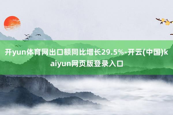 开yun体育网出口额同比增长29.5%-开云(中国)kaiyun网页版登录入口