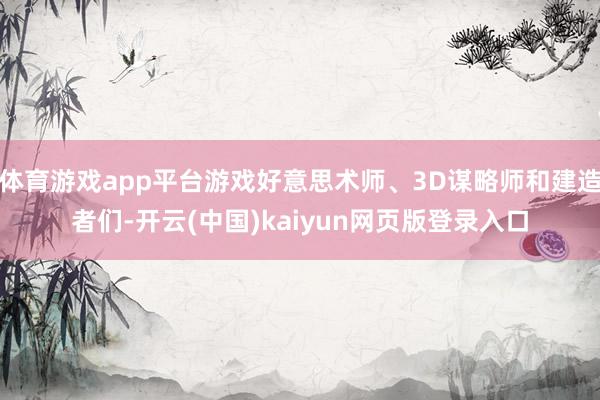 体育游戏app平台游戏好意思术师、3D谋略师和建造者们-开云(中国)kaiyun网页版登录入口