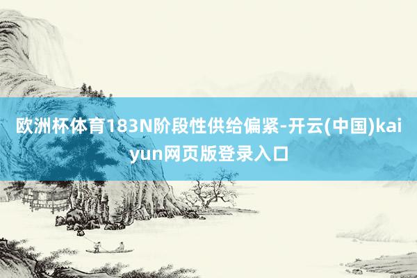 欧洲杯体育183N阶段性供给偏紧-开云(中国)kaiyun网页版登录入口