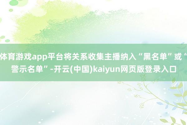 体育游戏app平台将关系收集主播纳入“黑名单”或“警示名单”-开云(中国)kaiyun网页版登录入口
