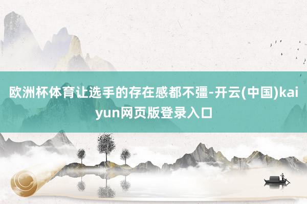 欧洲杯体育让选手的存在感都不彊-开云(中国)kaiyun网页版登录入口