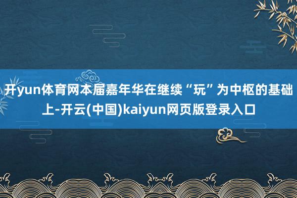 开yun体育网　　本届嘉年华在继续“玩”为中枢的基础上-开云(中国)kaiyun网页版登录入口