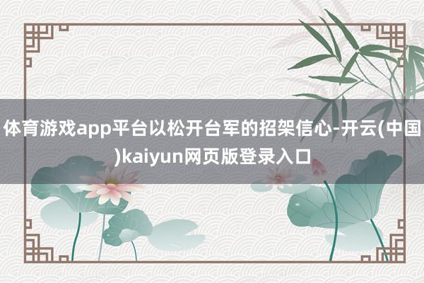体育游戏app平台以松开台军的招架信心-开云(中国)kaiyun网页版登录入口