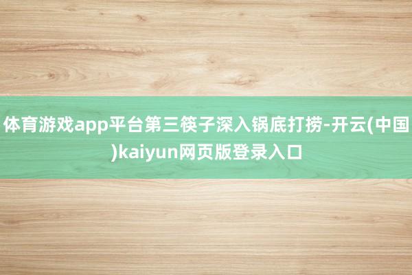 体育游戏app平台第三筷子深入锅底打捞-开云(中国)kaiyun网页版登录入口