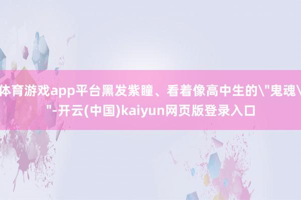 体育游戏app平台黑发紫瞳、看着像高中生的