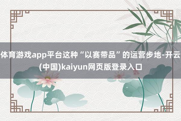 体育游戏app平台这种“以赛带品”的运营步地-开云(中国)kaiyun网页版登录入口
