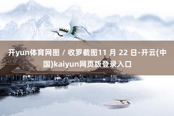 开yun体育网图 / 收罗截图11 月 22 日-开云(中国)kaiyun网页版登录入口