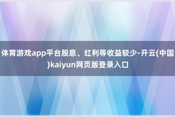 体育游戏app平台股息、红利等收益较少-开云(中国)kaiyun网页版登录入口