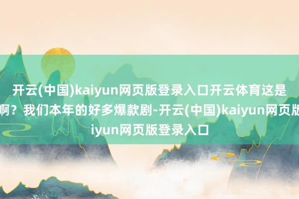开云(中国)kaiyun网页版登录入口开云体育这是什么主意啊？我们本年的好多爆款剧-开云(中国)kaiyun网页版登录入口