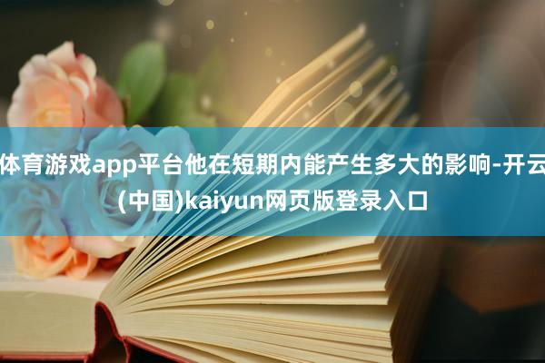 体育游戏app平台他在短期内能产生多大的影响-开云(中国)kaiyun网页版登录入口