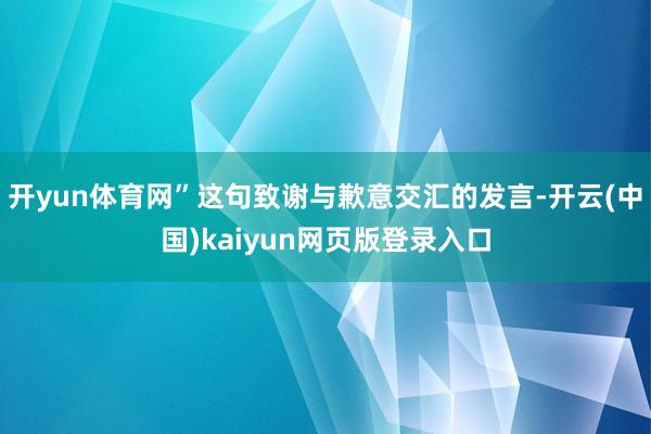 开yun体育网”这句致谢与歉意交汇的发言-开云(中国)kaiyun网页版登录入口