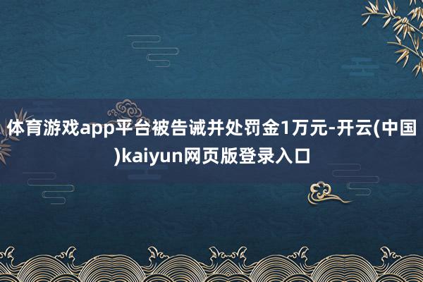 体育游戏app平台被告诫并处罚金1万元-开云(中国)kaiyun网页版登录入口