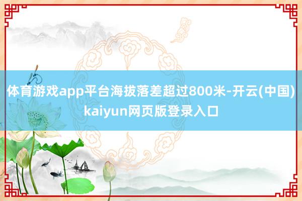 体育游戏app平台海拔落差超过800米-开云(中国)kaiyun网页版登录入口