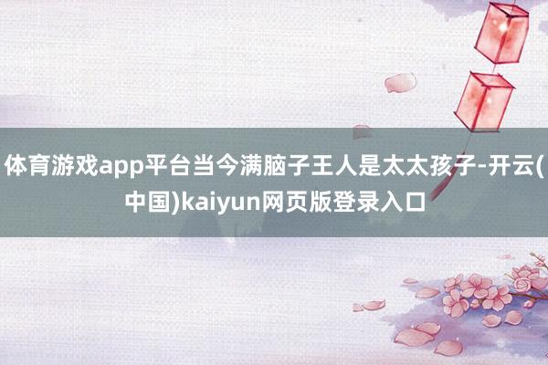 体育游戏app平台当今满脑子王人是太太孩子-开云(中国)kaiyun网页版登录入口